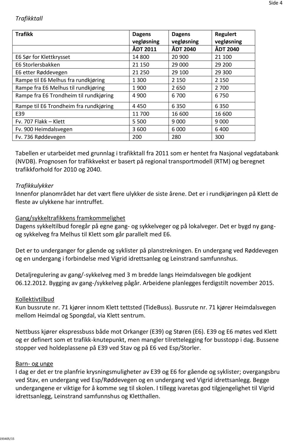 750 Rampe til E6 Trondheim fra rundkjøring 4 450 6 350 6 350 E39 11 700 16 600 16 600 Fv. 707 Flakk Klett 5 500 9 000 9 000 Fv. 900 Heimdalsvegen 3 600 6 000 6 400 Fv.