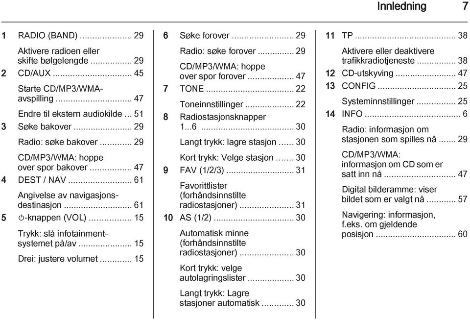 .. 15 Drei: justere volumet... 15 6 Søke forover... 29 Radio: søke forover... 29 CD/MP3/WMA: hoppe over spor forover... 47 7 TONE... 22 Toneinnstillinger... 22 8 Radiostasjonsknapper 1...6... 30 Langt trykk: lagre stasjon.