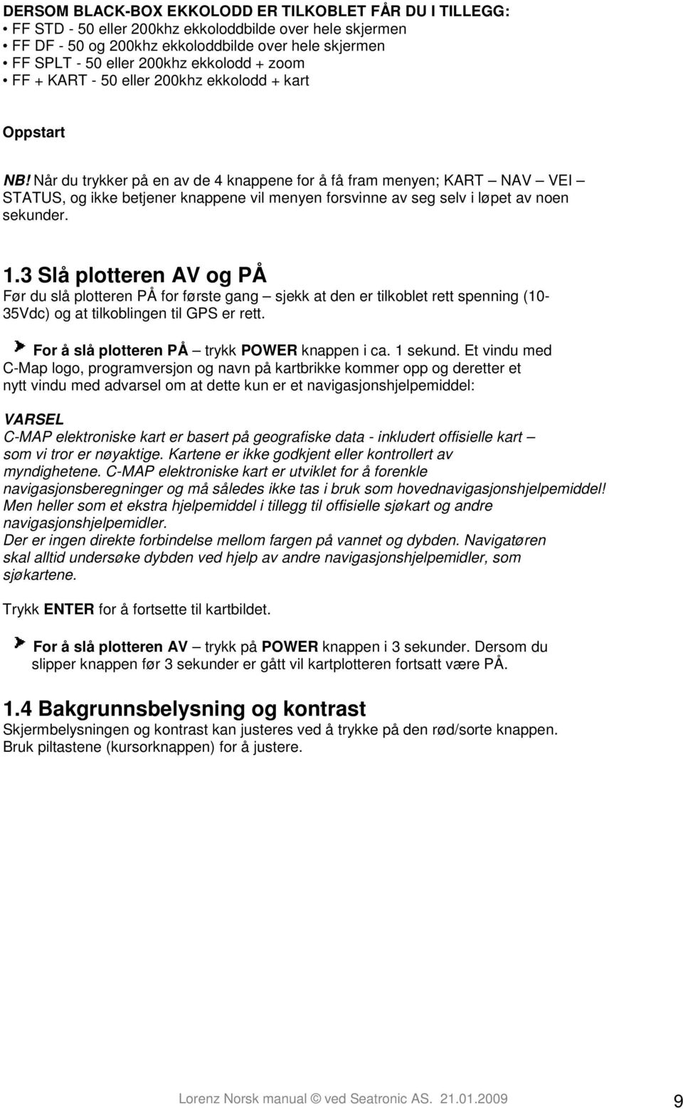 Når du trykker på en av de 4 knappene for å få fram menyen; KART NAV VEI STATUS, og ikke betjener knappene vil menyen forsvinne av seg selv i løpet av noen sekunder. 1.