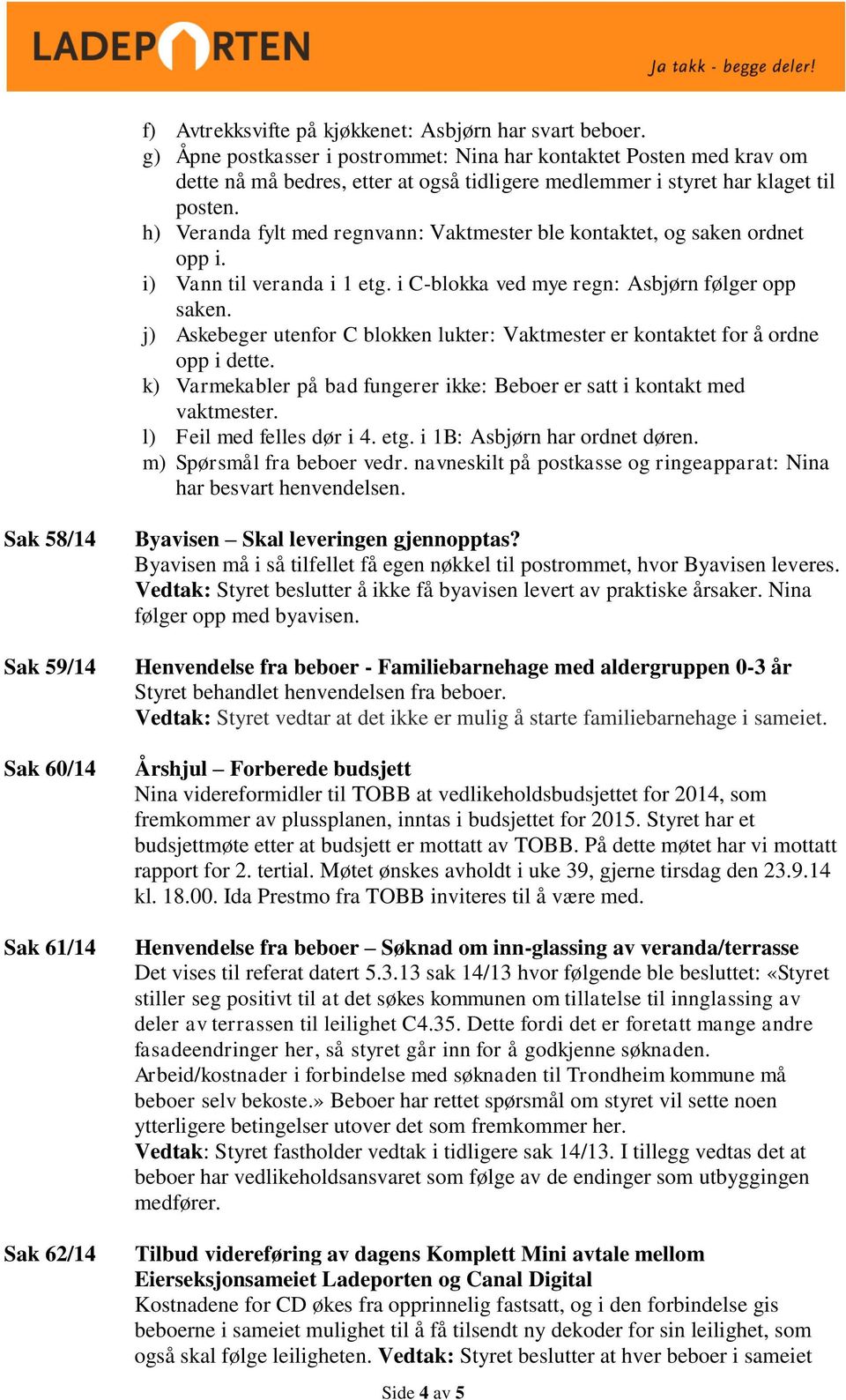 h) Veranda fylt med regnvann: Vaktmester ble kontaktet, og saken ordnet opp i. i) Vann til veranda i 1 etg. i C-blokka ved mye regn: Asbjørn følger opp saken.