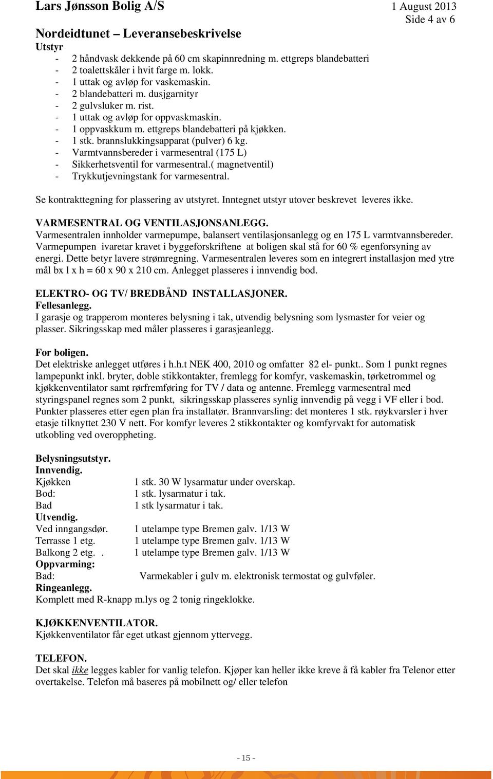 - Varmtvannsbereder i varmesentral (175 L) - Sikkerhetsventil for varmesentral.( magnetventil) - Trykkutjevningstank for varmesentral. Se kontrakttegning for plassering av utstyret.