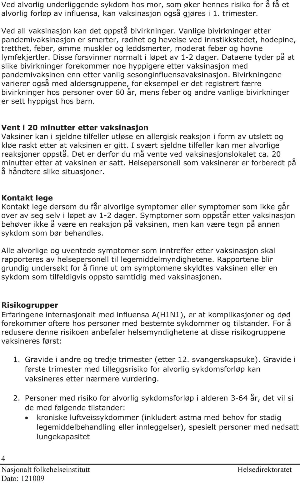 Disse forsvinner normalt i løpet av 1-2 dager. Dataene tyder på at slike bivirkninger forekommer noe hyppigere etter vaksinasjon med pandemivaksinen enn etter vanlig sesonginfluensavaksinasjon.