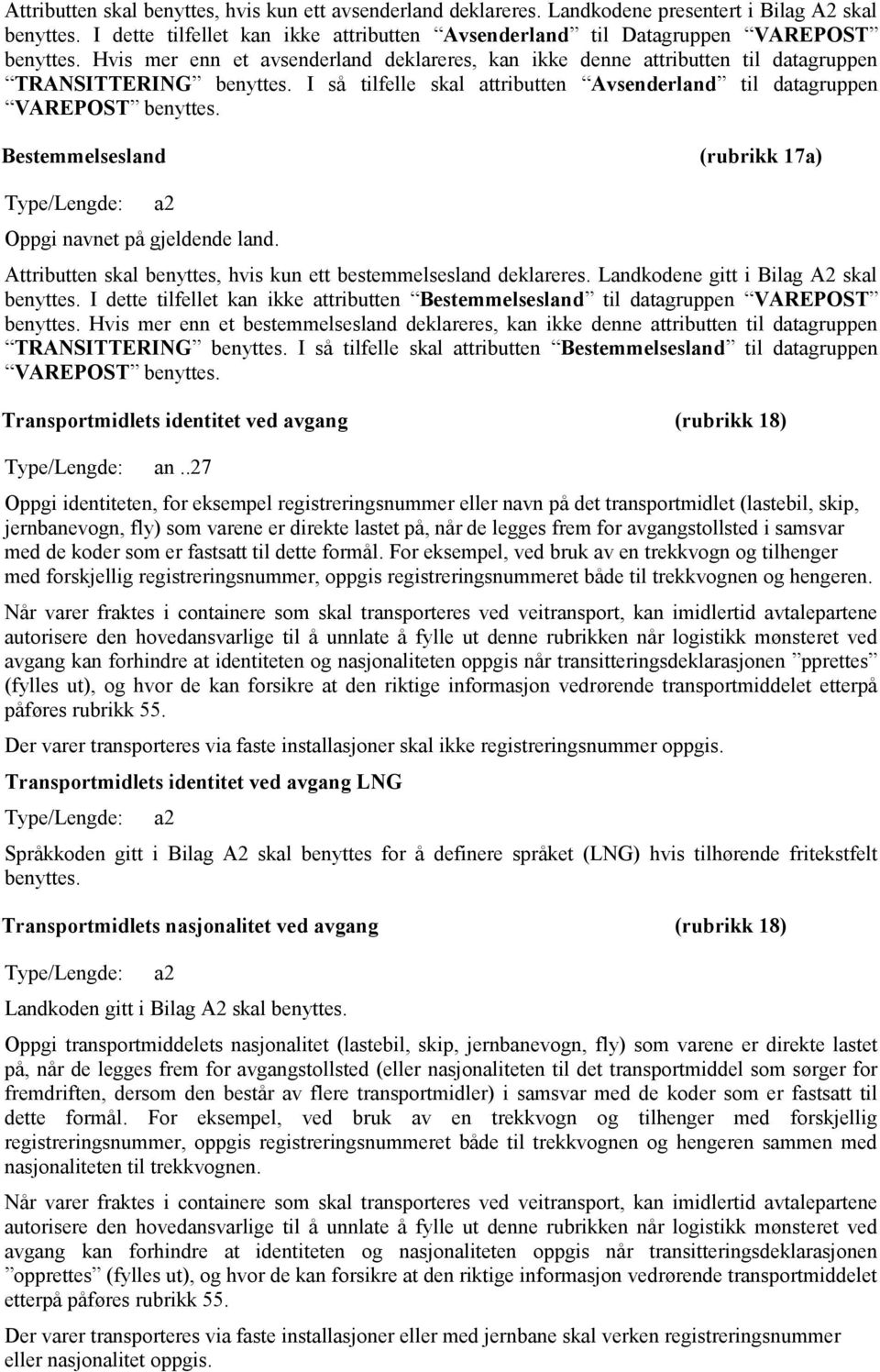 Bestemmelsesland (rubrikk 17a) Type/Lengde: a2 Oppgi navnet på gjeldende land. Attributten skal benyttes, hvis kun ett bestemmelsesland deklareres. Landkodene gitt i Bilag A2 skal benyttes.