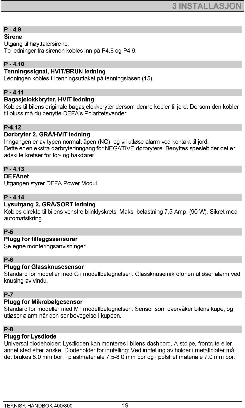 12 Dørbryter 2, GRÅ/HVIT ledning Inngangen er av typen normalt åpen (NO), og vil utløse alarm ved kontakt til jord. Dette er en ekstra dørbryterinngang for NEGATIVE dørbrytere.