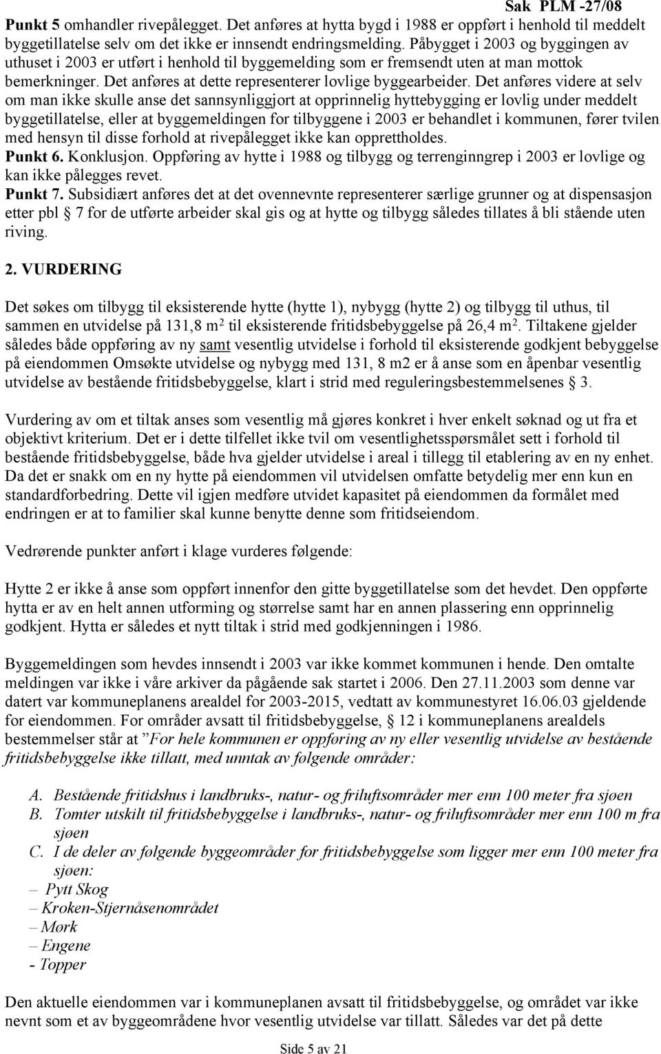 Det anføres videre at selv om man ikke skulle anse det sannsynliggjort at opprinnelig hyttebygging er lovlig under meddelt byggetillatelse, eller at byggemeldingen for tilbyggene i 2003 er behandlet