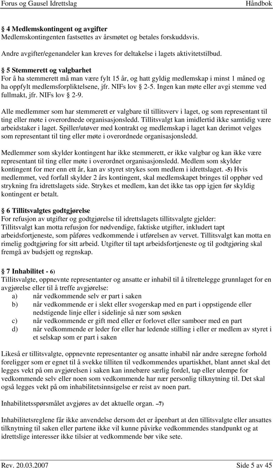 Ingen kan møte eller avgi stemme ved fullmakt, jfr. NIFs lov 2-9.