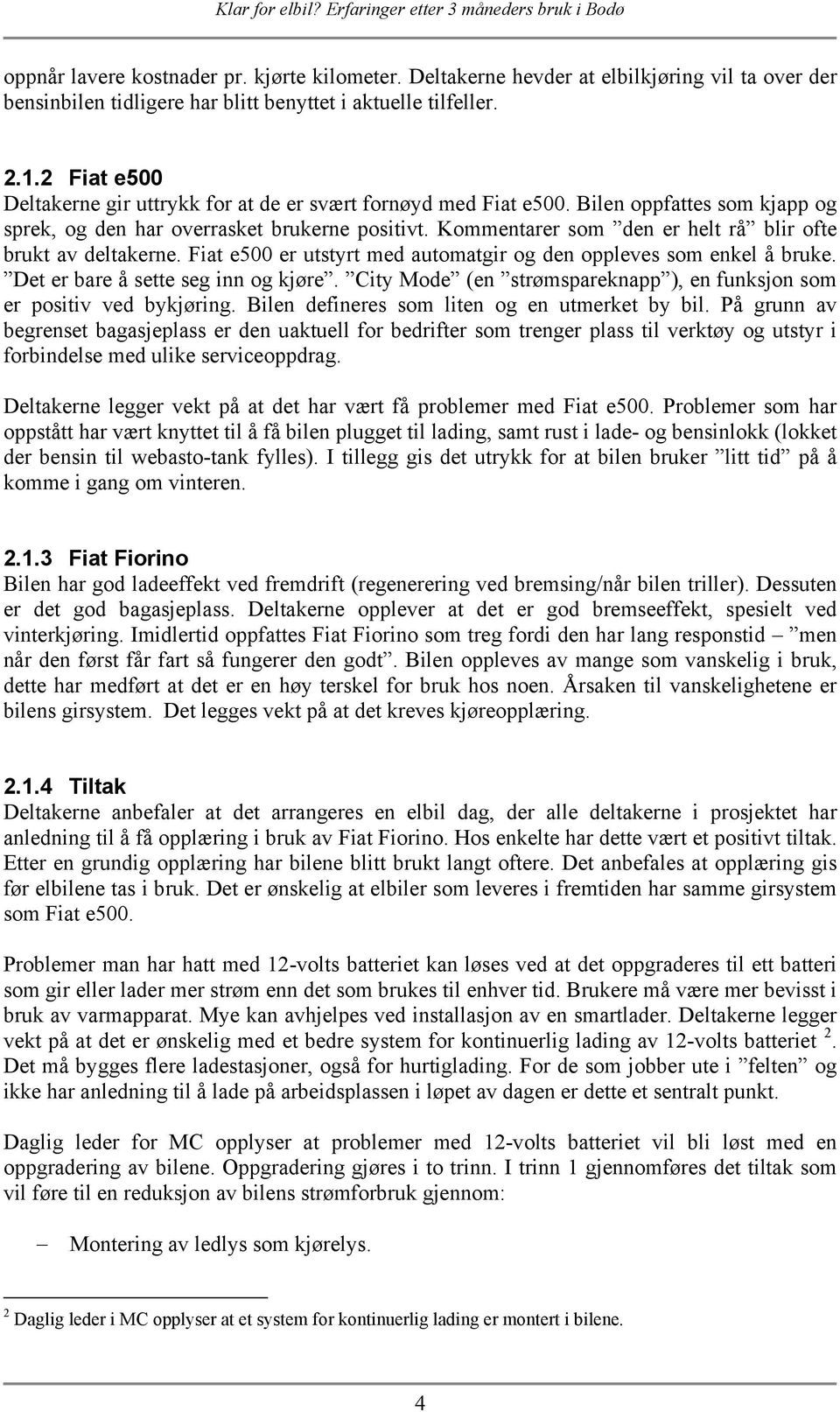 Kommentarer som den er helt rå blir ofte brukt av deltakerne. Fiat e500 er utstyrt med automatgir og den oppleves som enkel å bruke. Det er bare å sette seg inn og kjøre.