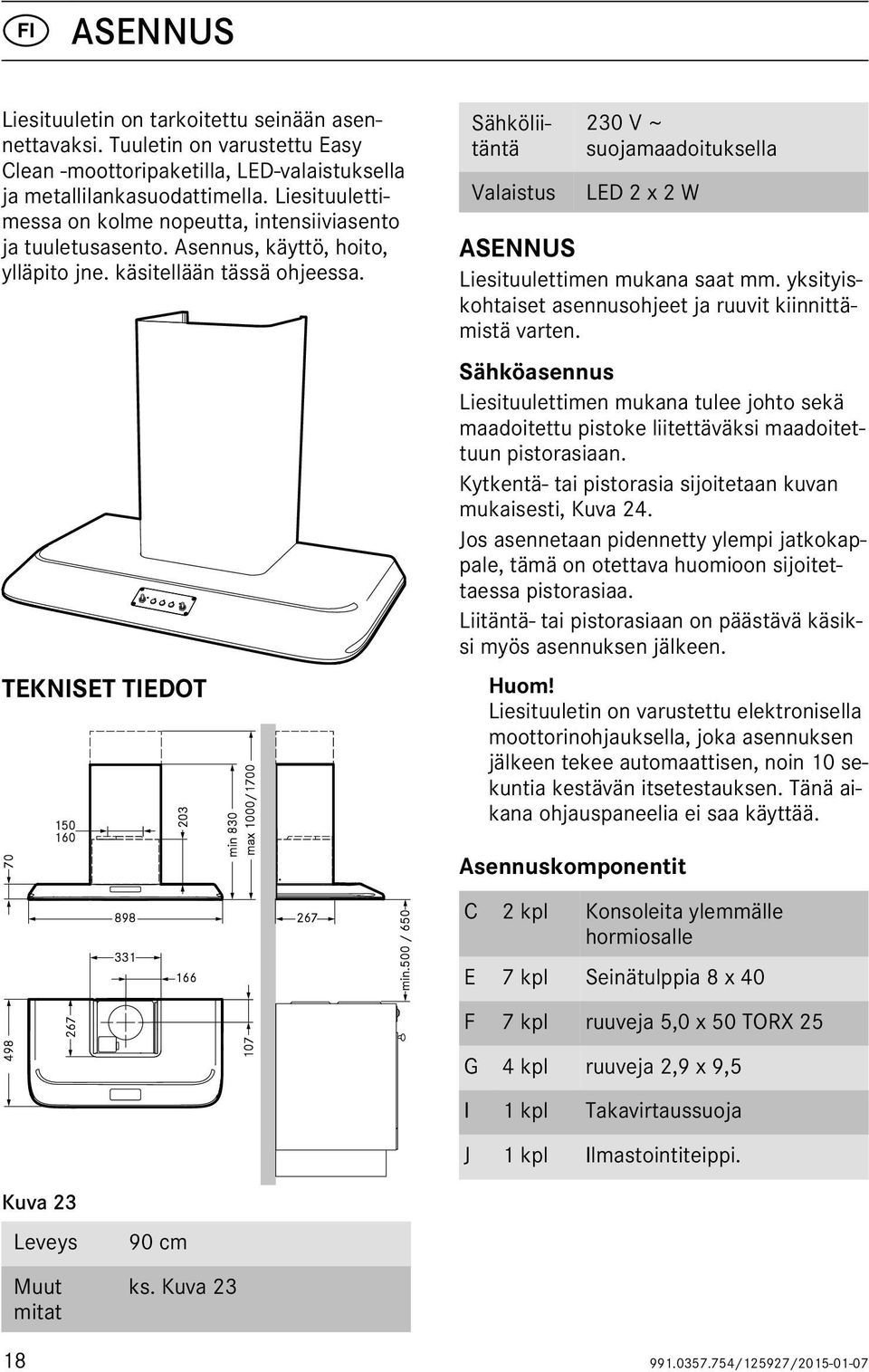 TEKNISET TIEDOT Sähköliitäntä Valaistus 230 V ~ suojamaadoituksella LED 2 x 2 W ASENNUS Liesituulettimen mukana saat mm. yksityiskohtaiset asennusohjeet ja ruuvit kiinnittämistä varten.