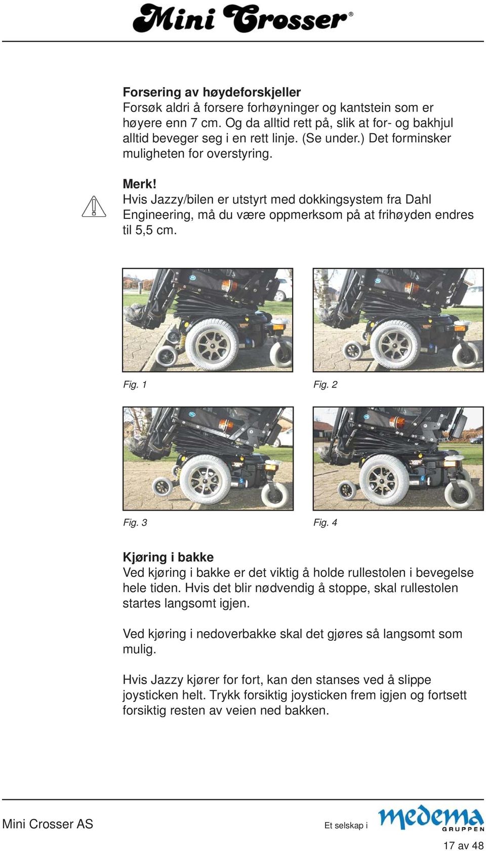 3 Fig. 4 Kjøring i bakke Ved kjøring i bakke er det viktig å holde rullestolen i bevegelse hele tiden. Hvis det blir nødvendig å stoppe, skal rullestolen startes langsomt igjen.