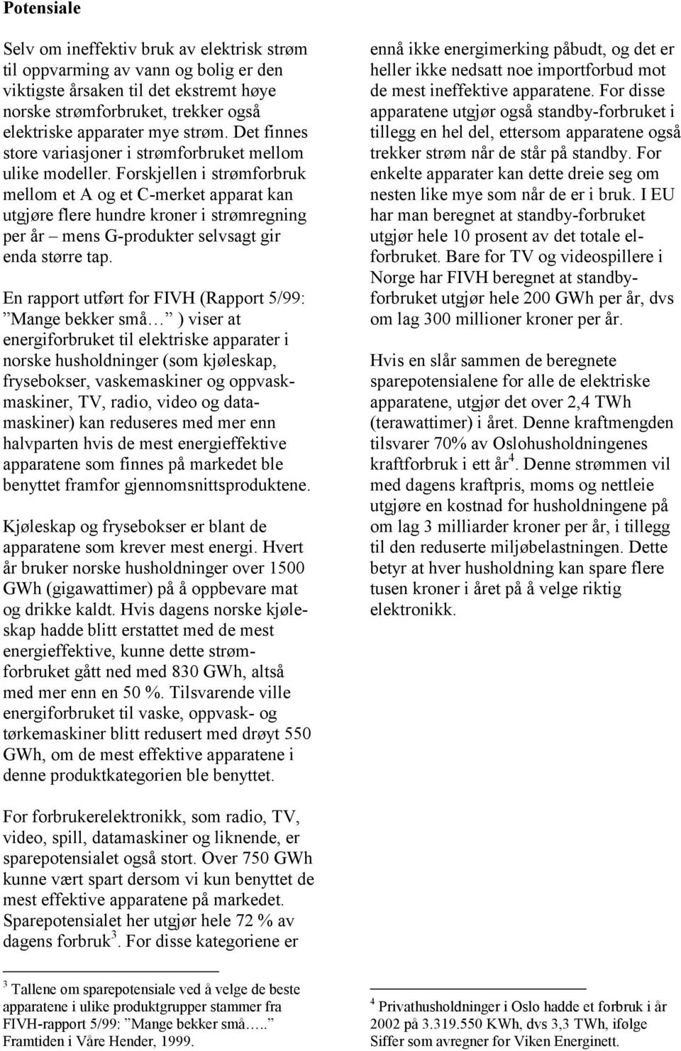 Forskjellen i strømforbruk mellom et A og et C-merket apparat kan utgjøre flere hundre kroner i strømregning per år mens G-produkter selvsagt gir enda større tap.