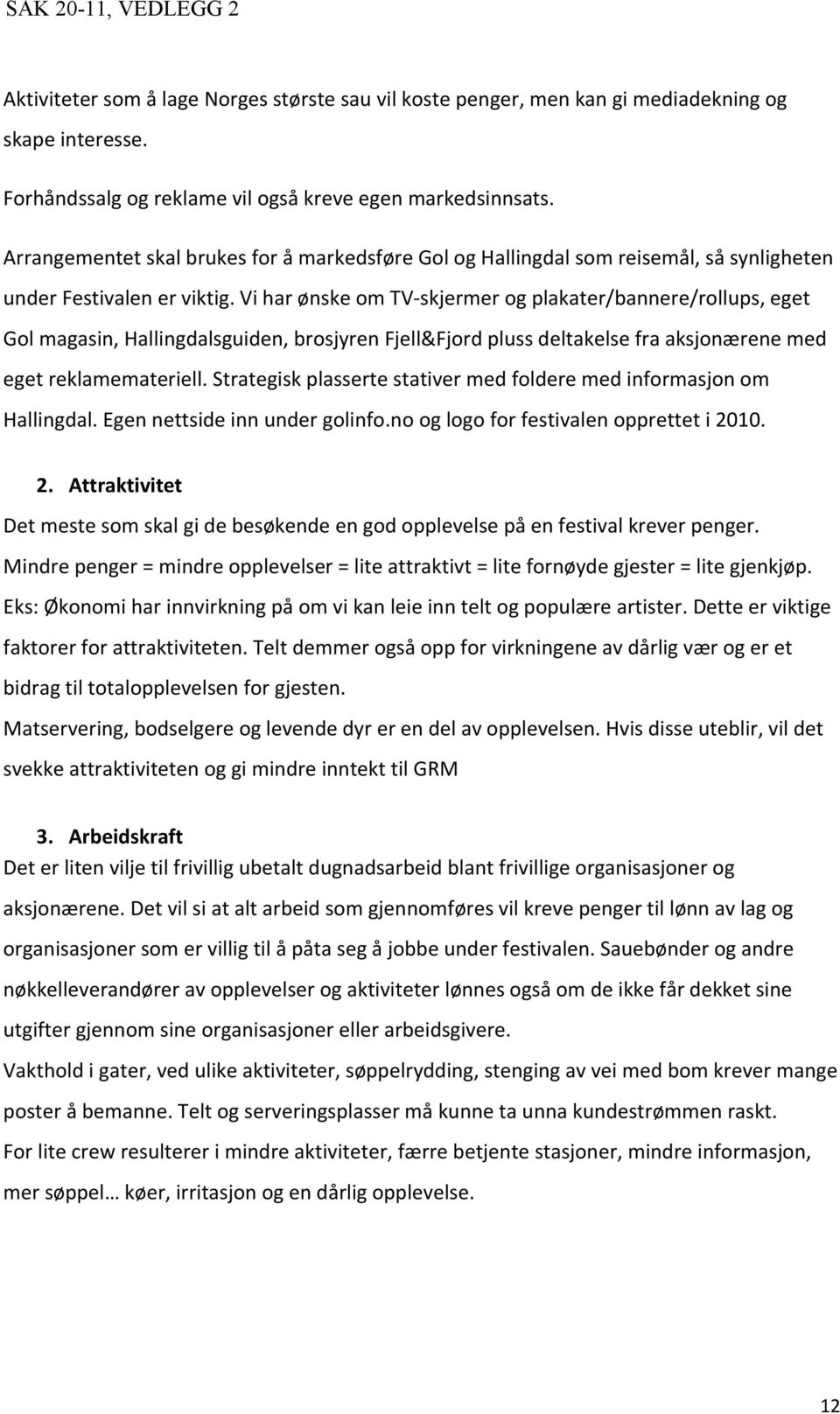 Vi har ønske om TV-skjermer og plakater/bannere/rollups, eget Gol magasin, Hallingdalsguiden, brosjyren Fjell&Fjord pluss deltakelse fra aksjonærene med eget reklamemateriell.