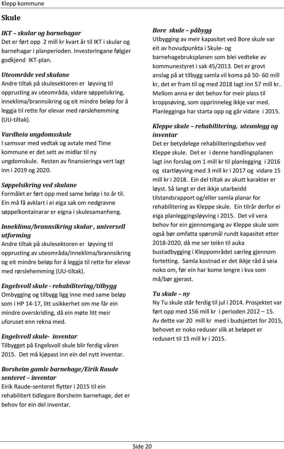 rørslehemming (UU-tiltak). Vardheia ungdomsskule I samsvar med vedtak og avtale med Time kommune er det sett av midlar til ny ungdomskule. Resten av finansieringa vert lagt inn i 2019 og 2020.