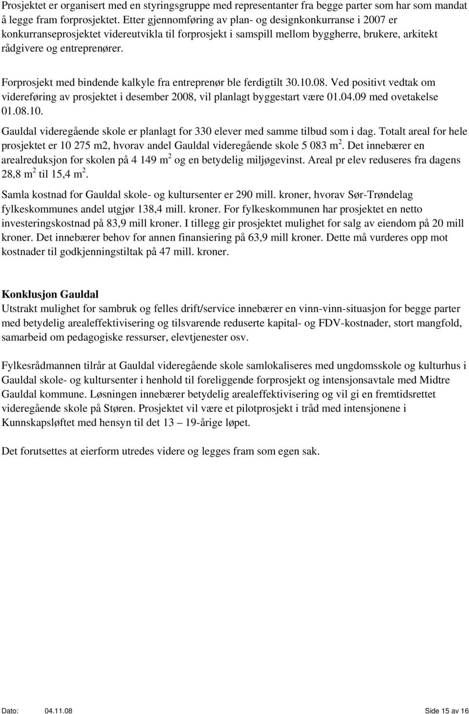 Forprosjekt med bindende kalkyle fra entreprenør ble ferdigtilt 30.10.08. Ved positivt vedtak om videreføring av prosjektet i desember 2008, vil planlagt byggestart være 01.04.09 med ovetakelse 01.08.10. Gauldal videregående skole er planlagt for 330 elever med samme tilbud som i dag.