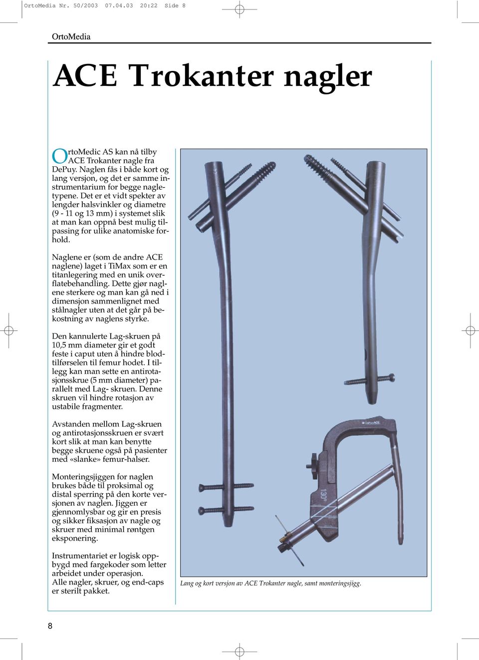 Det er et vidt spekter av lengder halsvinkler og diametre (9-11 og 13 mm) i systemet slik at man kan oppnå best mulig tilpassing for ulike anatomiske forhold.