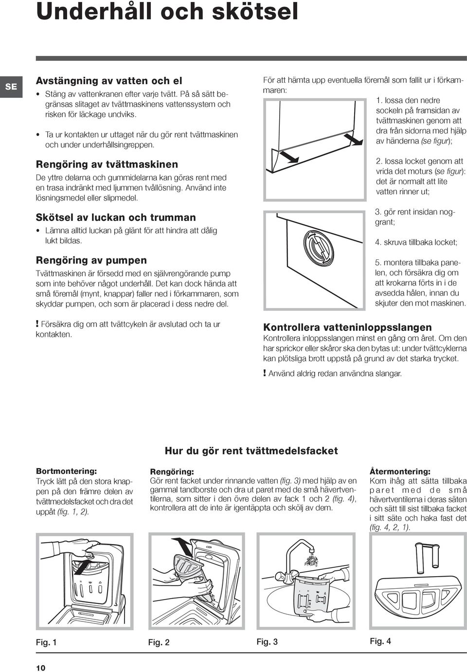 Rengöring av tvättmaskinen De yttre delarna och gummidelarna kan göras rent med en trasa indränkt med ljummen tvållösning. Använd inte lösningsmedel eller slipmedel.