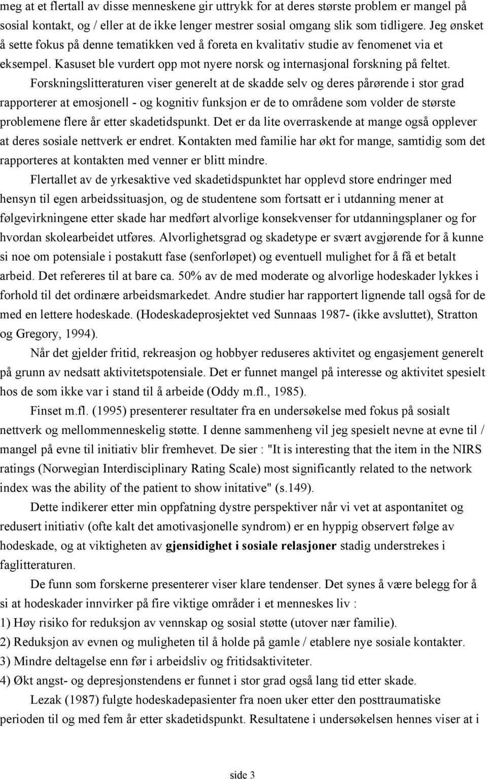 Forskningslitteraturen viser generelt at de skadde selv og deres pårørende i stor grad rapporterer at emosjonell - og kognitiv funksjon er de to områdene som volder de største problemene flere år