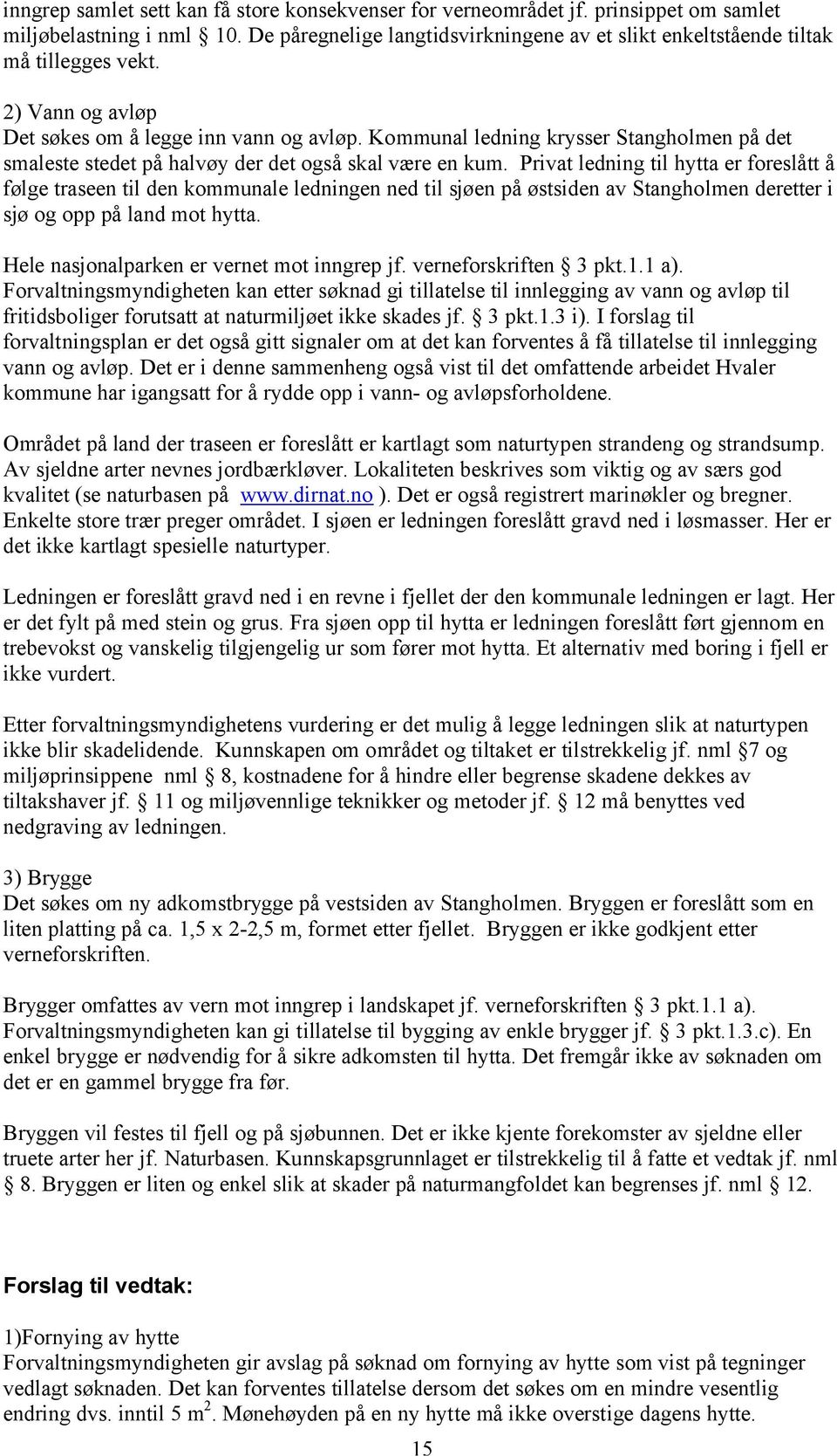 Privat ledning til hytta er foreslått å følge traseen til den kommunale ledningen ned til sjøen på østsiden av Stangholmen deretter i sjø og opp på land mot hytta.