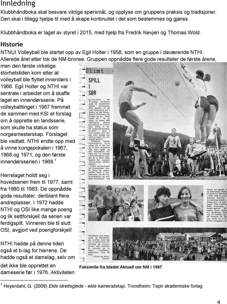 Allerede året etter tok de NM-bronse. Gruppen oppnådde flere gode resultater de første årene, men den første virkelige storhetstiden kom etter at volleyball ble flyttet innendørs i 1966.