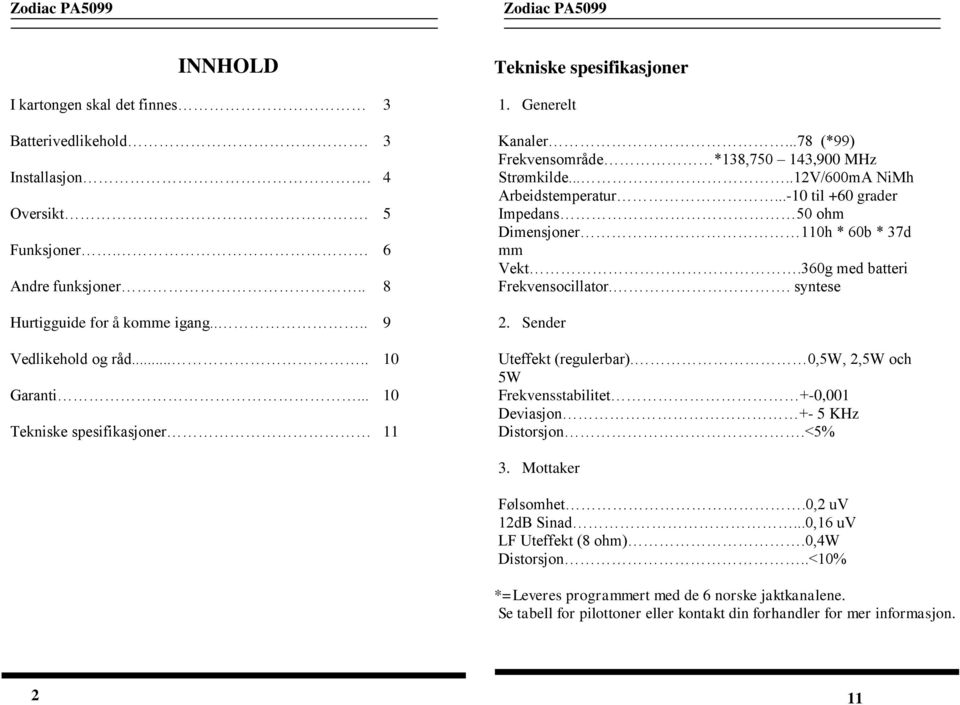 ..-10 til +60 grader Impedans 50 ohm Dimensjoner 110h * 60b * 37d mm Vekt.360g med batteri Frekvensocillator.. syntese 2. Sender Uteffekt (regulerbar).