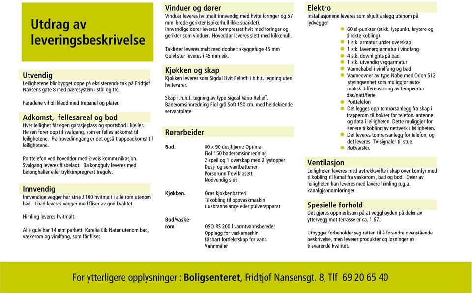 Fra hovedinngang er det også trappeadkomst til leilighetene. Porttelefon ved hoveddør med 2-veis kommunikasjon. Svalgang leveres flisbelagt.