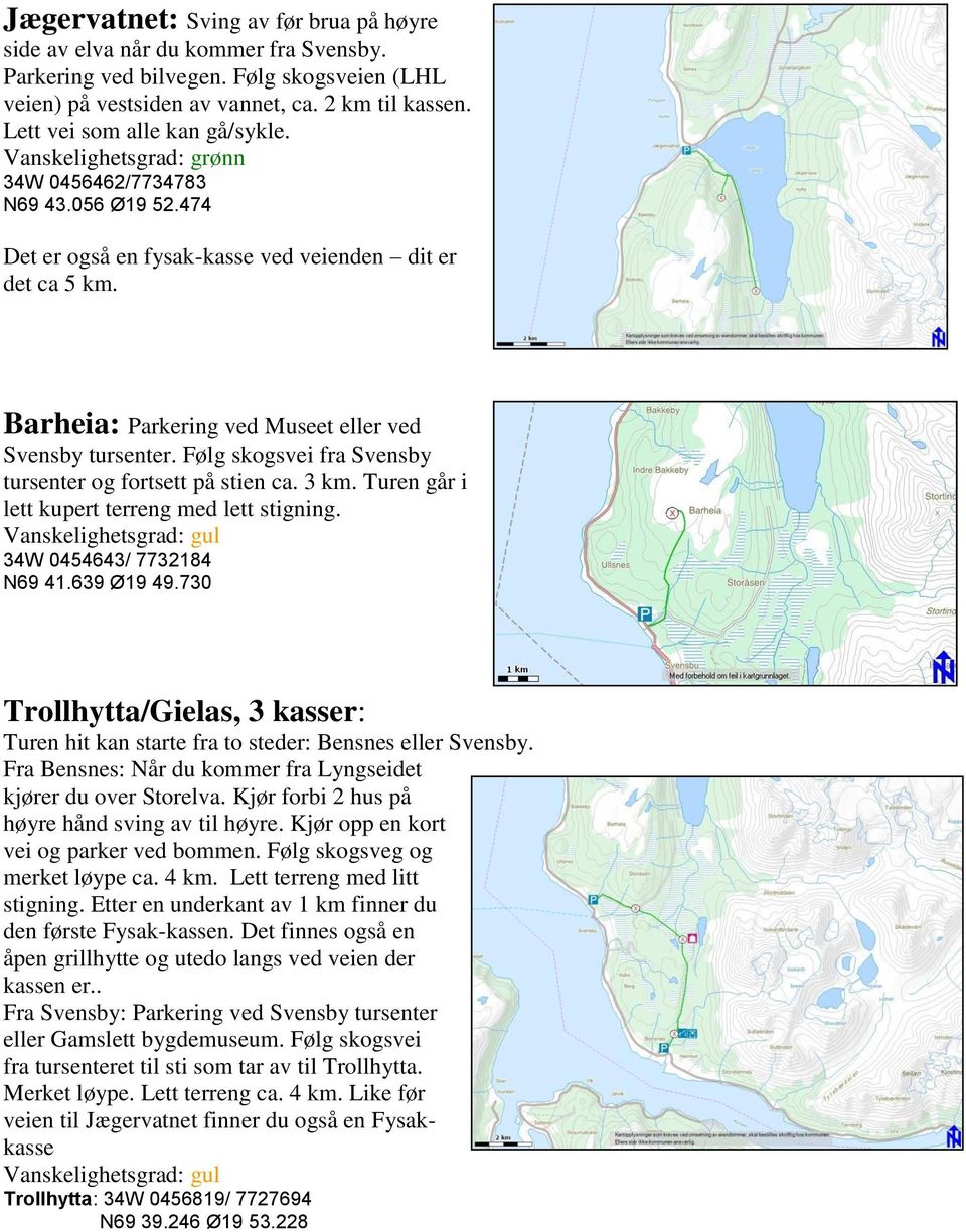 Følg skogsvei fra Svensby tursenter og fortsett på stien ca. 3 km. Turen går i lett kupert terreng med lett stigning. 34W 0454643/ 7732184 N69 41.639 Ø19 49.