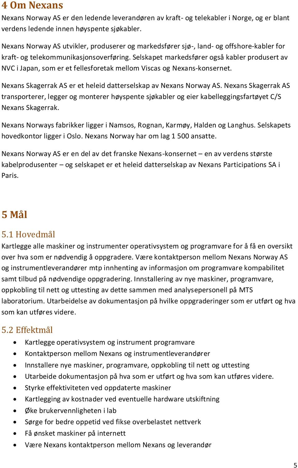 Selskapet markedsfører også kabler produsert av NVC i Japan, som er et fellesforetak mellom Viscas og Nexans-konsernet. Nexans Skagerrak AS er et heleid datterselskap av Nexans Norway AS.