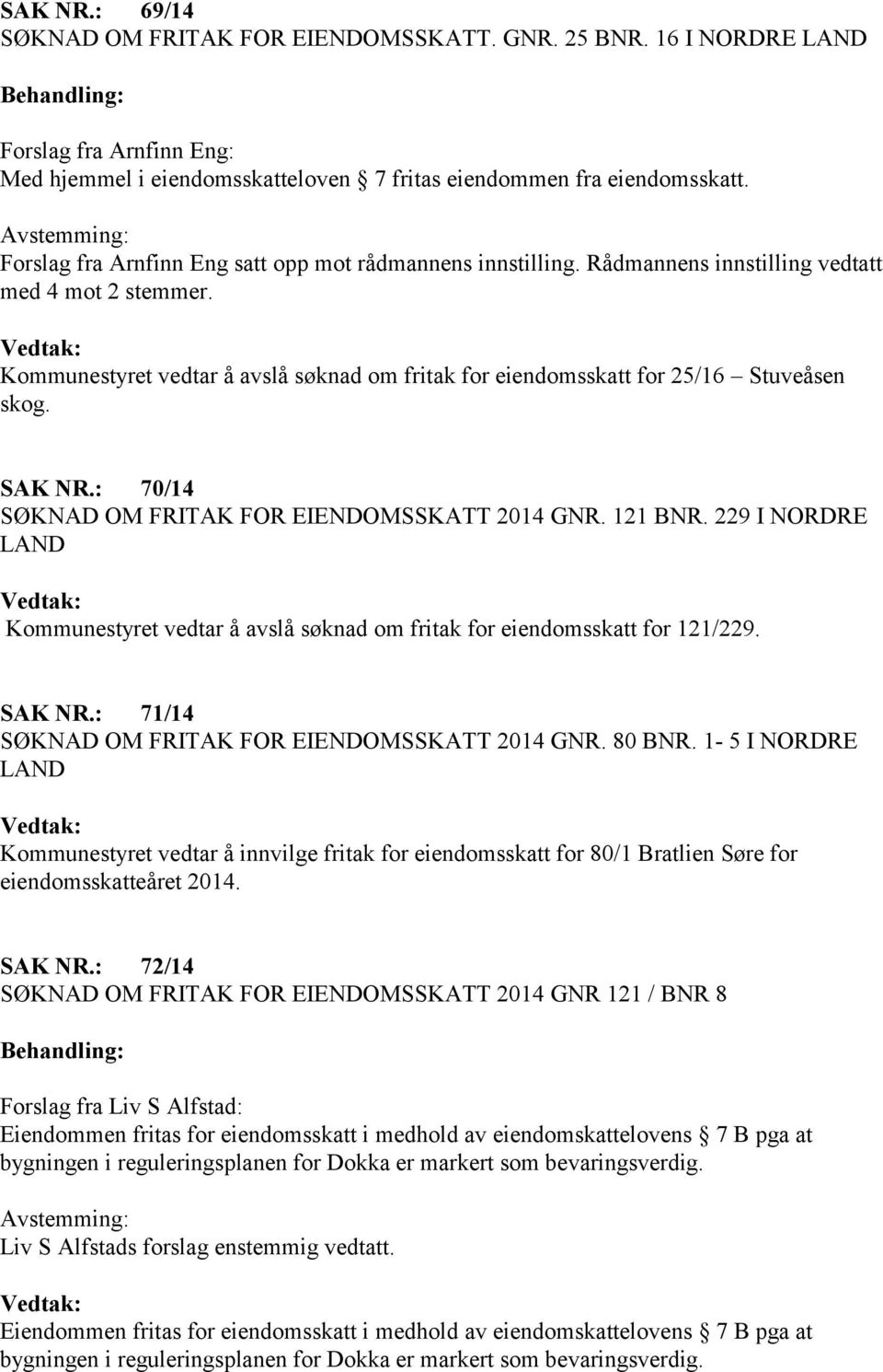 : 71/14 SØKNAD OM FRITAK FOR EIENDOMSSKATT 2014 GNR. 80 BNR. 1-5 I NORDRE LAND Kommunestyret vedtar å innvilge fritak for eiendomsskatt for 80/1 Bratlien Søre for eiendomsskatteåret 2014. SAK NR.