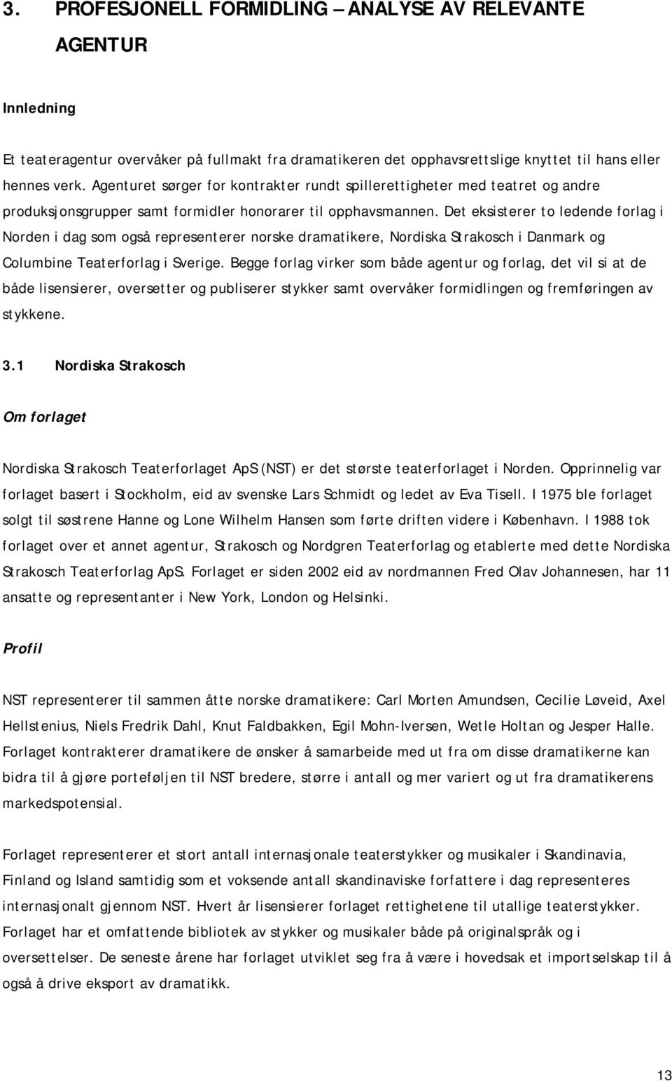 Det eksisterer to ledende forlag i Norden i dag som også representerer norske dramatikere, Nordiska Strakosch i Danmark og Columbine Teaterforlag i Sverige.