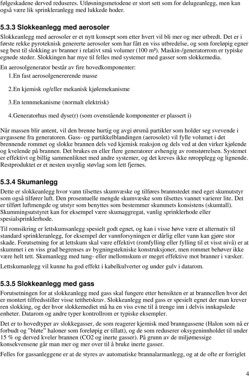 Det er i første rekke pyroteknisk genererte aerosoler som har fått en viss utbredelse, og som foreløpig egner seg best til slokking av branner i relativt små volumer (100 m³).