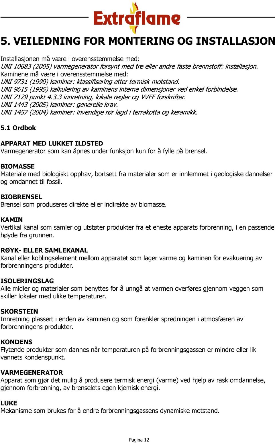 UNI 7129 punkt 4.3.3 innretning, lokale regler og VVFF forskrifter. UNI 1443 (2005) kaminer: generelle krav. UNI 1457 (2004) kaminer: invendige rør lagd i terrakotta og keramikk. 5.