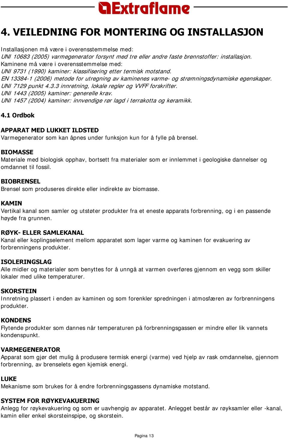 UNI 7129 punkt 4.3.3 innretning, lokale regler og VVFF forskrifter. UNI 1443 (2005) kaminer: generelle krav. UNI 1457 (2004) kaminer: innvendige rør lagd i terrakotta og keramikk. 4.1 Ordbok APPARAT MED LUKKET ILDSTED Varmegenerator som kan åpnes under funksjon kun for å fylle på brensel.