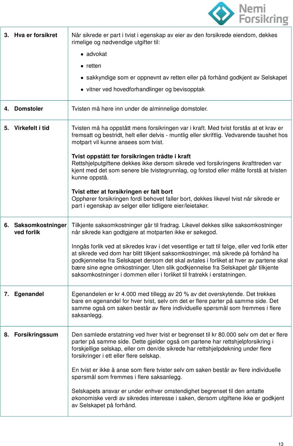 Virkefelt i tid Tvisten må ha oppstått mens forsikringen var i kraft. Med tvist forstås at et krav er fremsatt og bestridt, helt eller delvis - muntlig eller skriftlig.