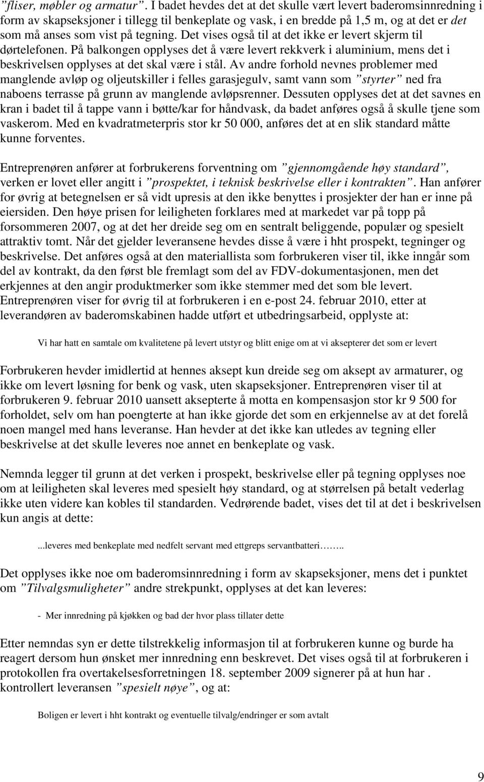 Det vises også til at det ikke er levert skjerm til dørtelefonen. På balkongen opplyses det å være levert rekkverk i aluminium, mens det i beskrivelsen opplyses at det skal være i stål.