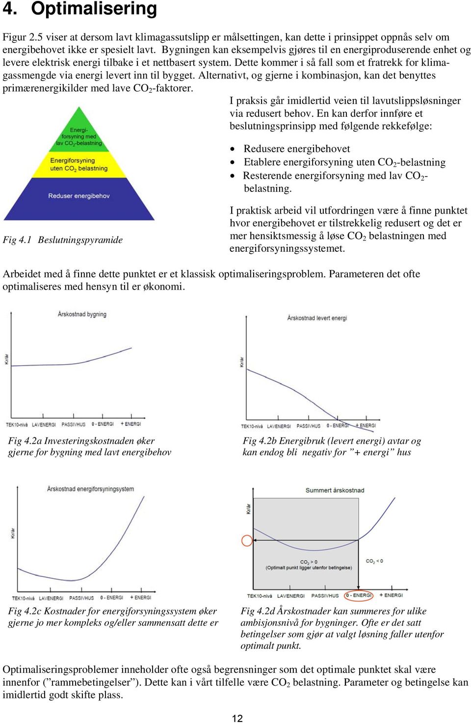 Dette kommer i så fall som et fratrekk for klimagassmengde via energi levert inn til bygget. Alternativt, og gjerne i kombinasjon, kan det benyttes primærenergikilder med lave CO 2 -faktorer.