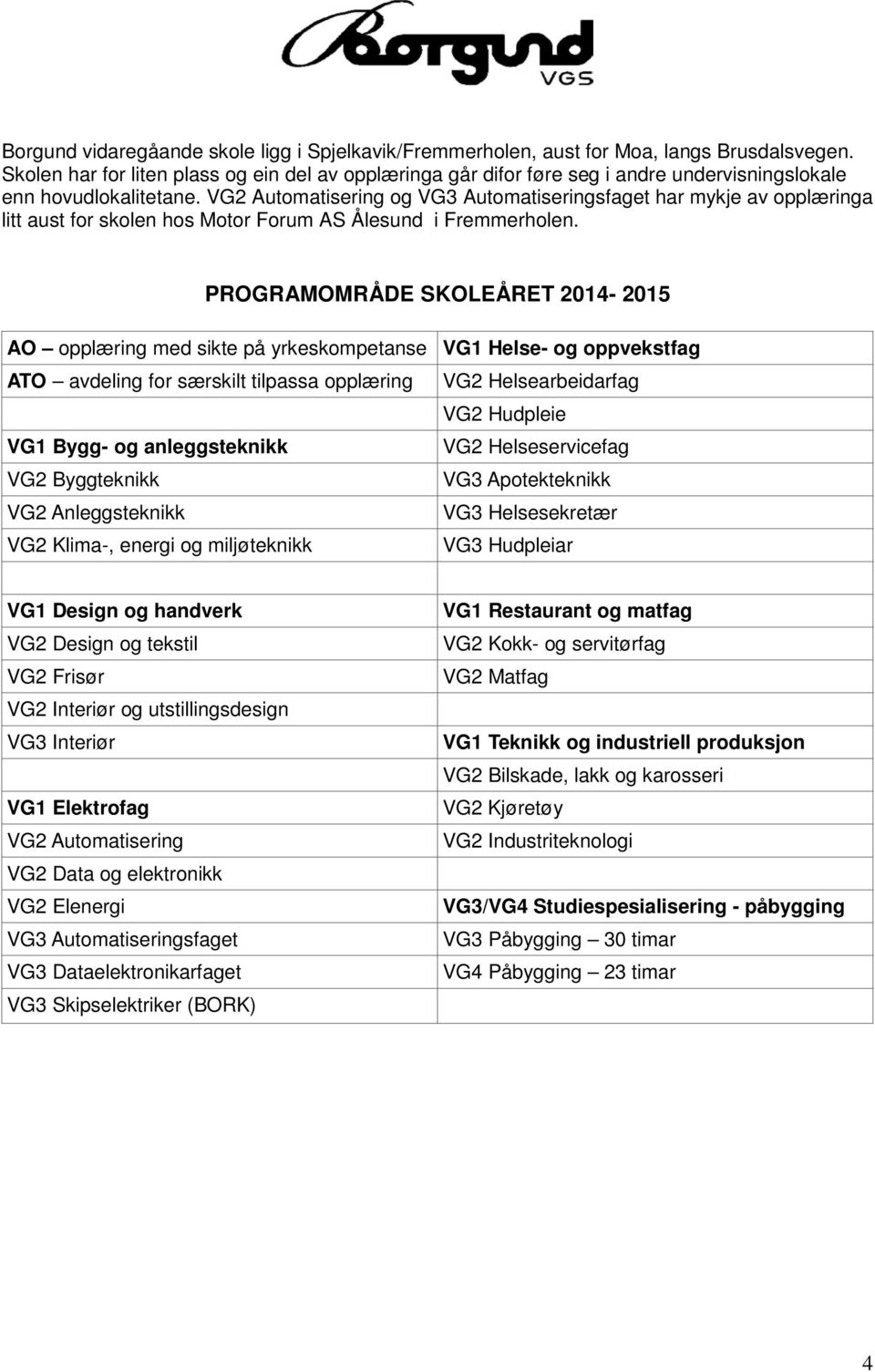 VG2 Automatisering og VG3 Automatiseringsfaget har mykje av opplæringa litt aust for skolen hos Motor Forum AS Ålesund i Fremmerholen.