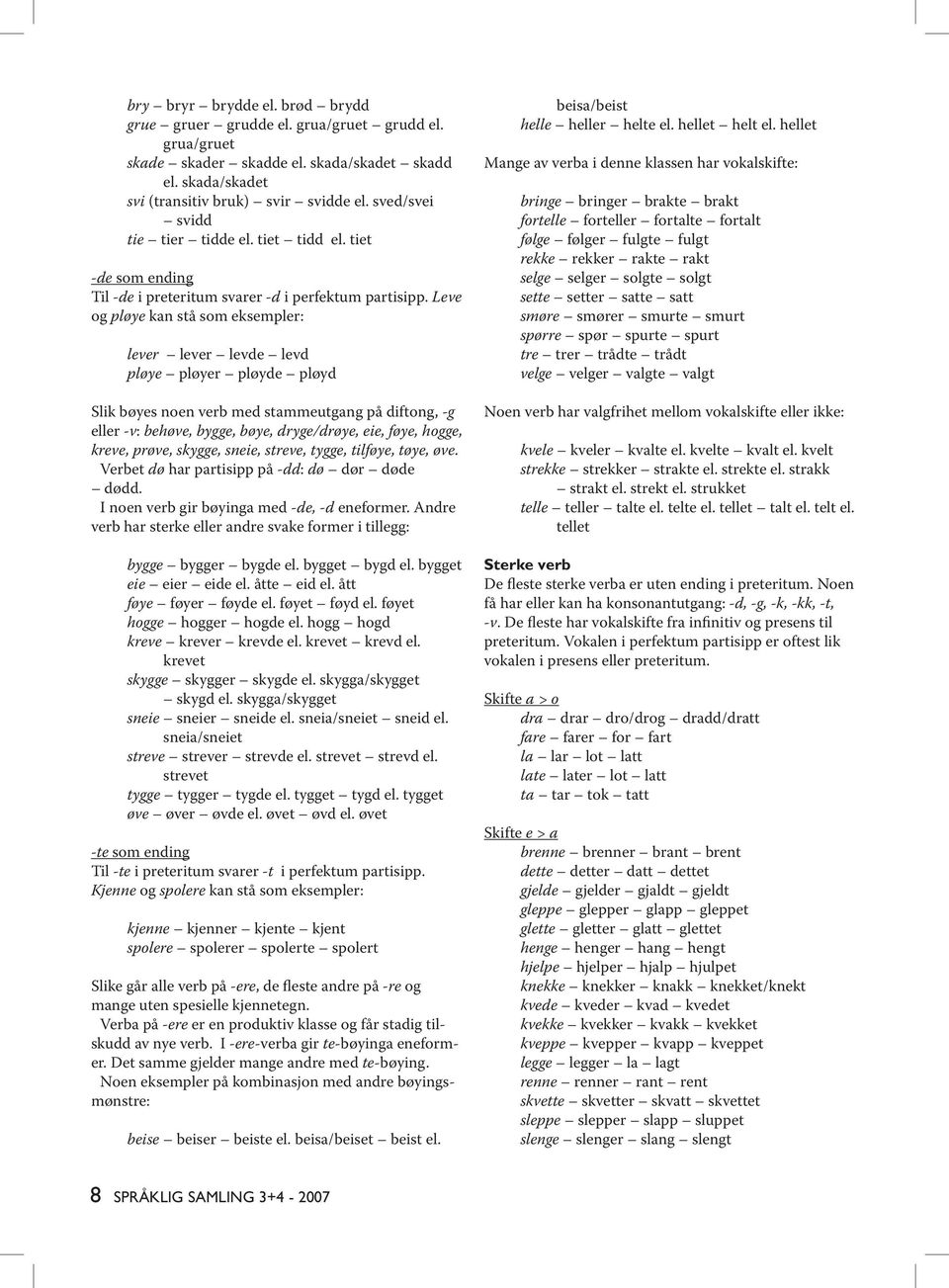 Leve og pløye kan stå som eksempler: lever lever levde levd pløye pløyer pløyde pløyd Slik bøyes noen verb med stammeutgang på diftong, -g eller -v: behøve, bygge, bøye, dryge/drøye, eie, føye,