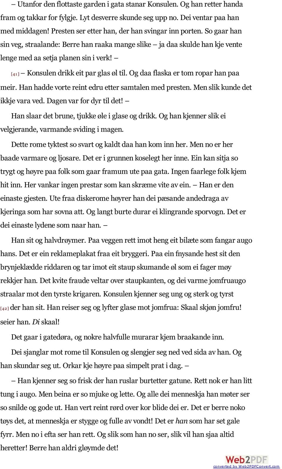 [41 ] Konsulen drikk eit par glas øl til. Og daa flaska er tom ropar han paa meir. Han hadde vorte reint edru etter samtalen med presten. Men slik kunde det ikkje vara ved. Dagen var for dyr til det!