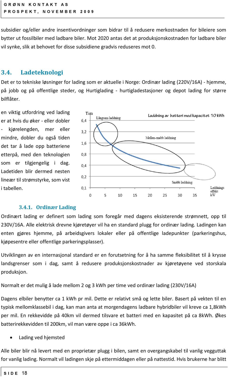 Ladeteknologi Det er to tekniske løsninger for lading som er aktuelle i Norge: Ordinær lading (220V/16A) - hjemme, på jobb og på offentlige steder, og Hurtiglading - hurtigladestasjoner og depot