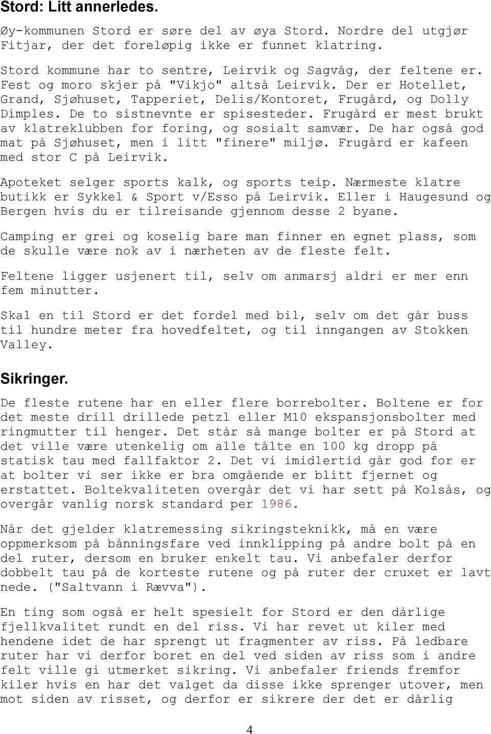 Frugård er mest brukt av klatreklubben for foring, og sosialt samvær. De har også god mat på Sjøhuset, men i litt "finere" miljø. Frugård er kafeen med stor C på Leirvik.