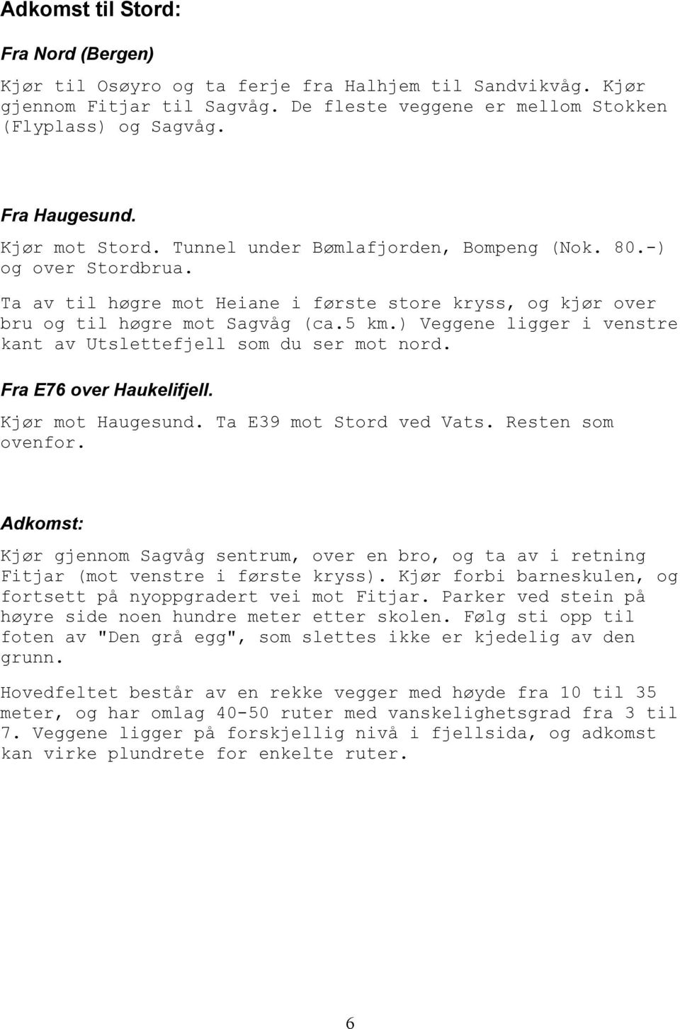 ) Veggene ligger i venstre kant av Utslettefjell som du ser mot nord. Fra E76 over Haukelifjell. Kjør mot Haugesund. Ta E39 mot Stord ved Vats. Resten som ovenfor.