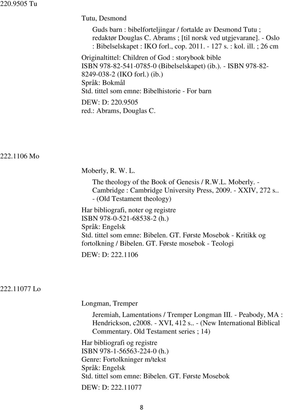 tittel som emne: Bibelhistorie - For barn DEW: D: 220.9505 red.: Abrams, Douglas C. 222.1106 Mo Moberly, R. W. L. The theology of the Book of Genesis / R.W.L. Moberly. - Cambridge : Cambridge University Press, 2009.