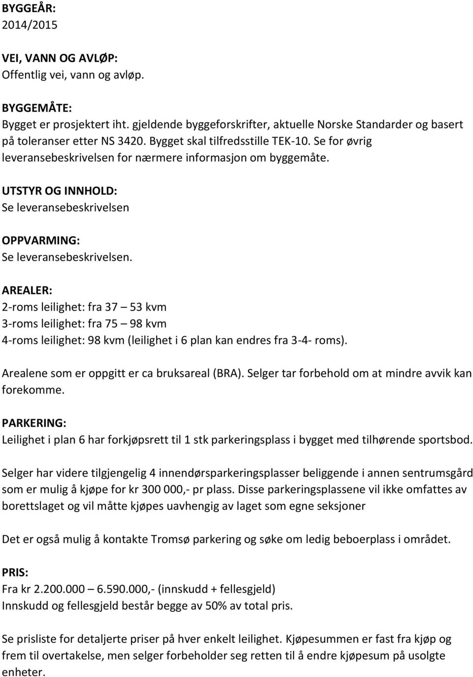 AREALER: 2-roms leilighet: fra 37 53 kvm 3-roms leilighet: fra 75 98 kvm 4-roms leilighet: 98 kvm (leilighet i 6 plan kan endres fra 3-4- roms). Arealene som er oppgitt er ca bruksareal (BRA).