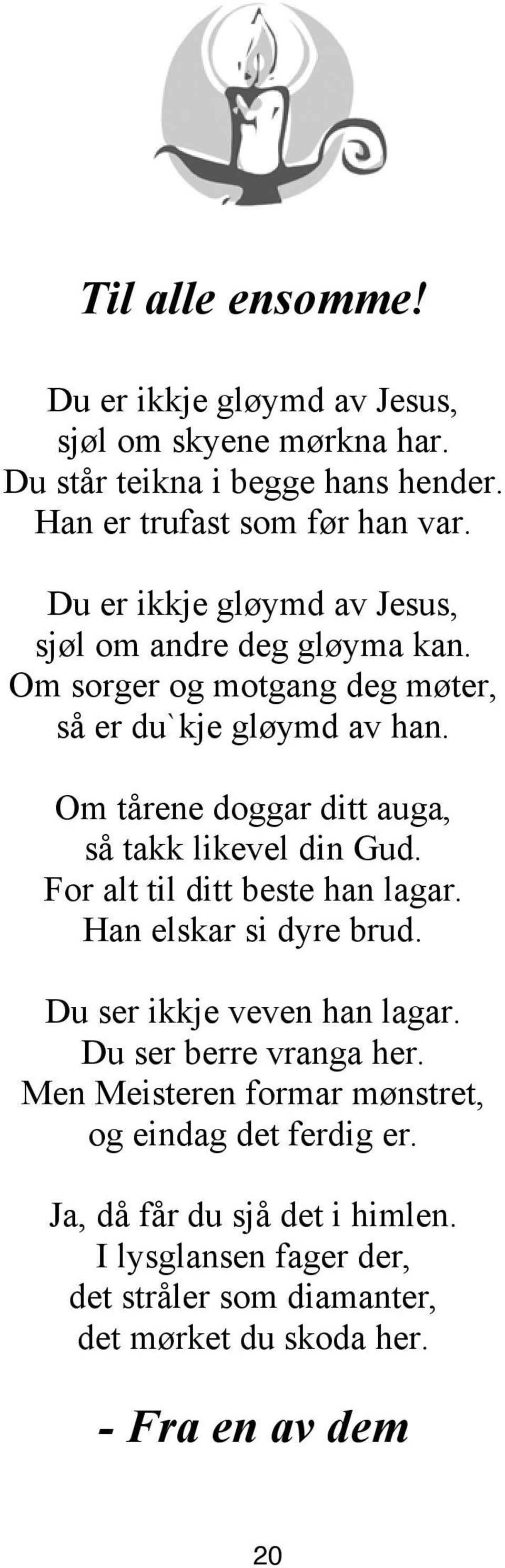 Om tårene doggar ditt auga, så takk likevel din Gud. For alt til ditt beste han lagar. Han elskar si dyre brud. Du ser ikkje veven han lagar.