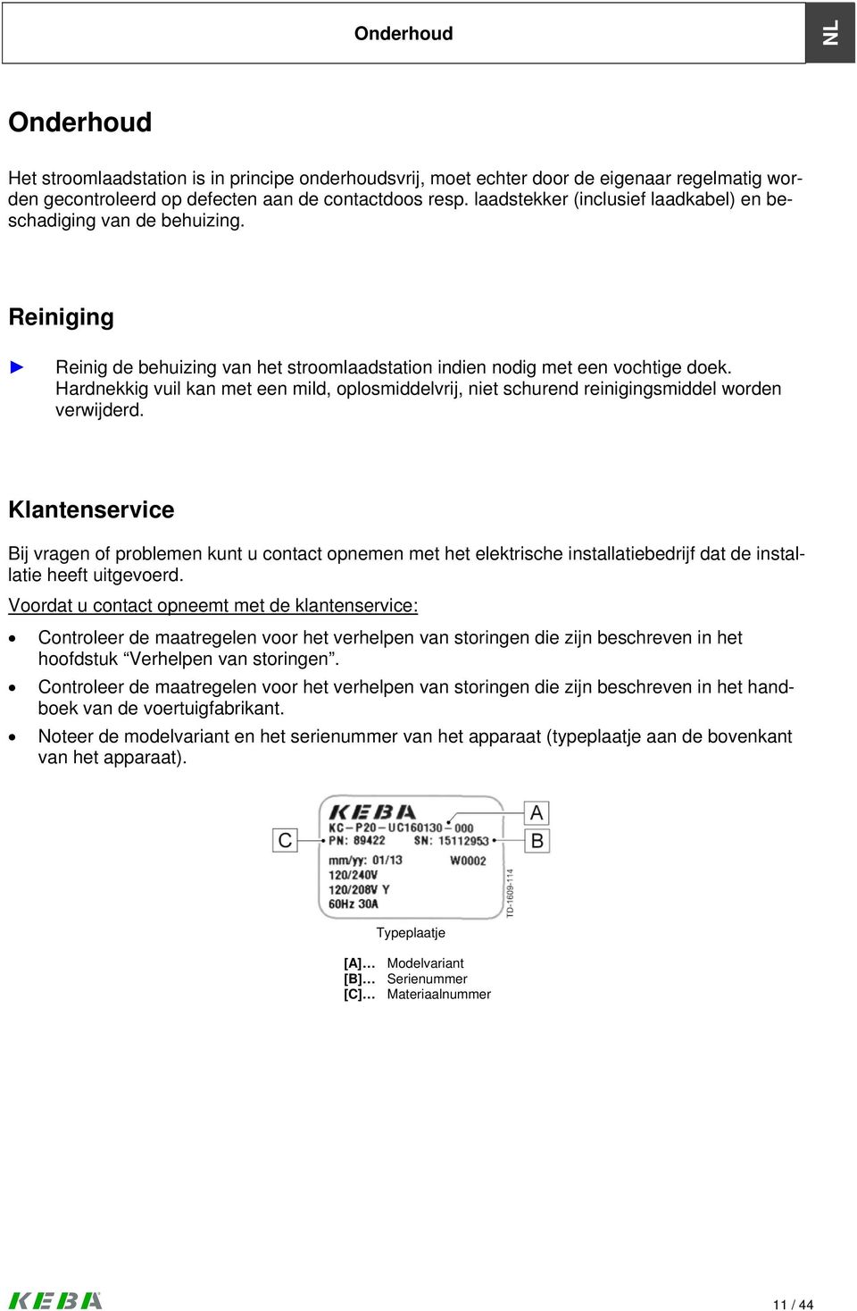 Hardnekkig vuil kan met een mild, oplosmiddelvrij, niet schurend reinigingsmiddel worden verwijderd.