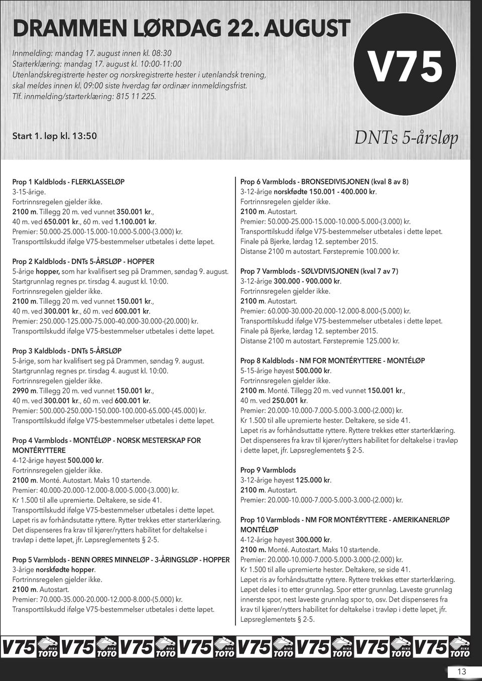 innmelding/starterklæring: 815 11 225. V75 Start 1. løp kl. 13:50 DNTs 5-årsløp Prop 1 Kaldblods - FLERKLASSELØP 3-15-årige. 2100 m. Tillegg 20 m. ved vunnet 350.001 kr., 40 m. ved 650.001 kr., 60 m.