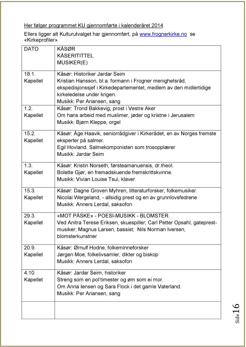 Musikk: Per Ariansen, sang Kåsør: Trond Bakkevig, prost i Vestre Aker Om hans arbeid med muslimer, jøder og kristne i Jerusalem Musikk: Bjørn Kleppe, orgel Kåsør: Åge Haavik, seniorrådgiver i