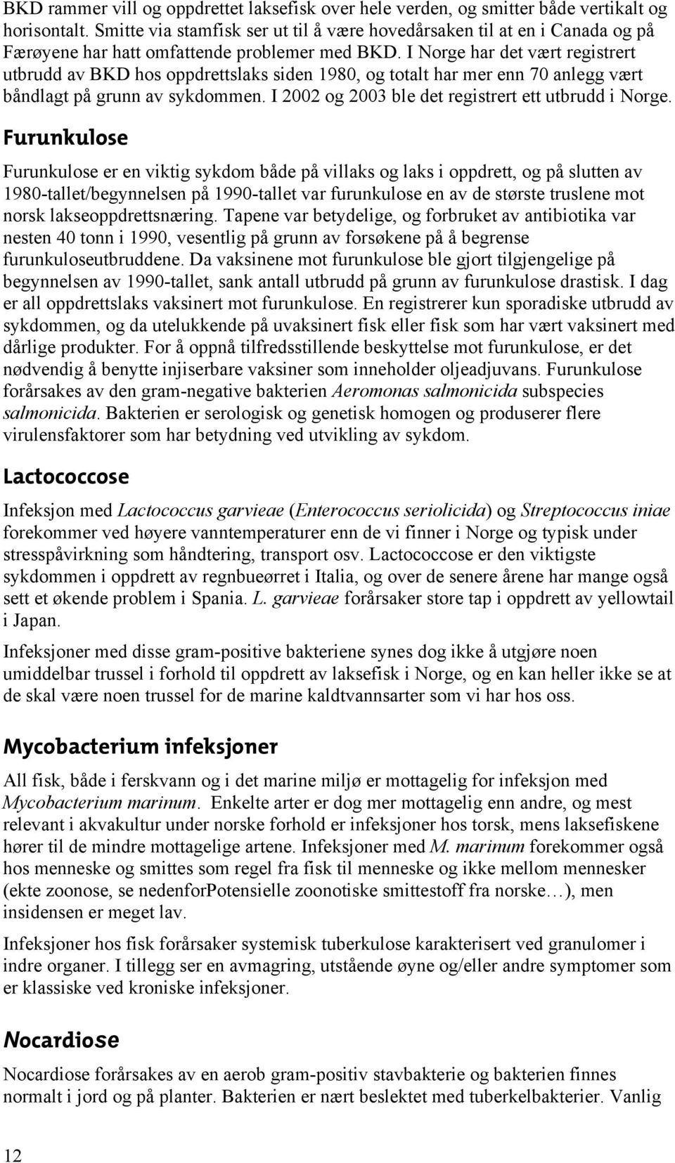 I Norge har det vært registrert utbrudd av BKD hos oppdrettslaks siden 1980, og totalt har mer enn 70 anlegg vært båndlagt på grunn av sykdommen. I 2002 og 2003 ble det registrert ett utbrudd i Norge.