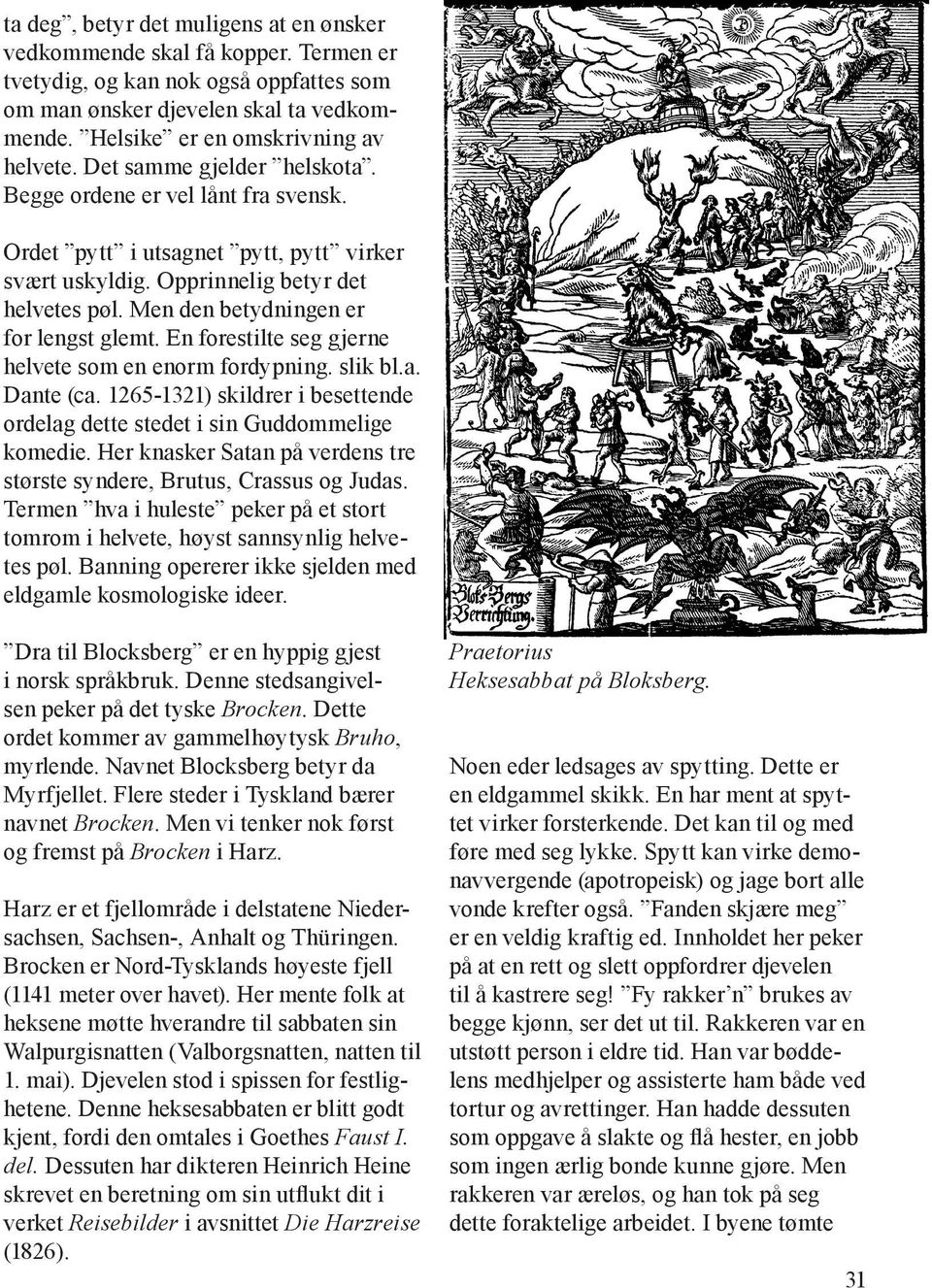 En forestilte seg gjerne helvete som en enorm fordypning. slik bl.a. Dante (ca. 1265-1321) skildrer i besettende ordelag dette stedet i sin Guddommelige komedie.