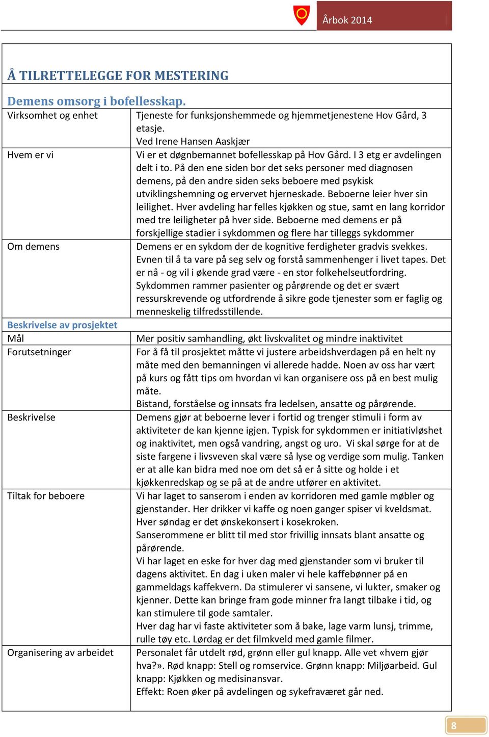 På den ene siden bor det seks personer med diagnosen demens, på den andre siden seks beboere med psykisk utviklingshemning og ervervet hjerneskade. Beboerne leier hver sin leilighet.