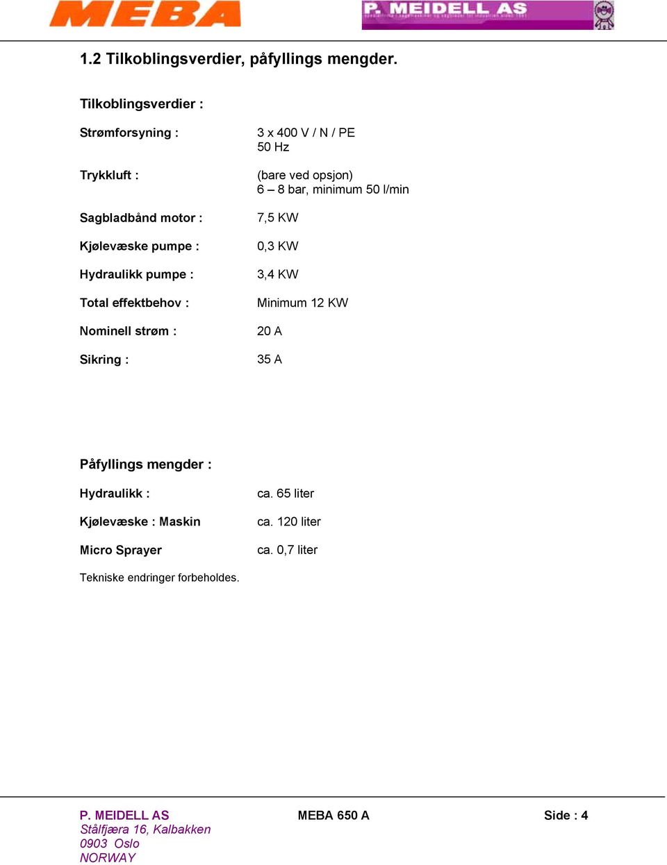 effektbehov : Nominell strøm : Sikring : 3 x 400 V / N / PE 50 Hz (bare ved opsjon) 6 8 bar, minimum 50 l/min 7,5 KW 0,3